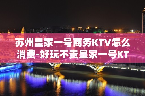 苏州皇家一号商务KTV怎么消费-好玩不贵皇家一号KTV。