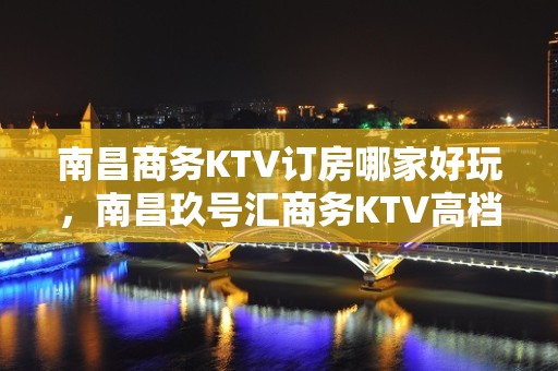 南昌商务KTV订房哪家好玩，南昌玖号汇商务KTV高档定制版