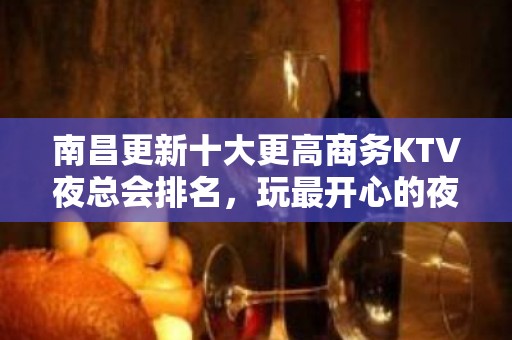 南昌更新十大更高商务KTV夜总会排名，玩最开心的夜总会