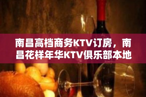 南昌高档商务KTV订房，南昌花样年华KTV俱乐部本地老牌KT