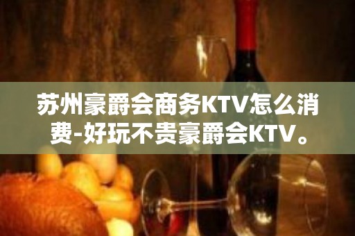 苏州豪爵会商务KTV怎么消费-好玩不贵豪爵会KTV。