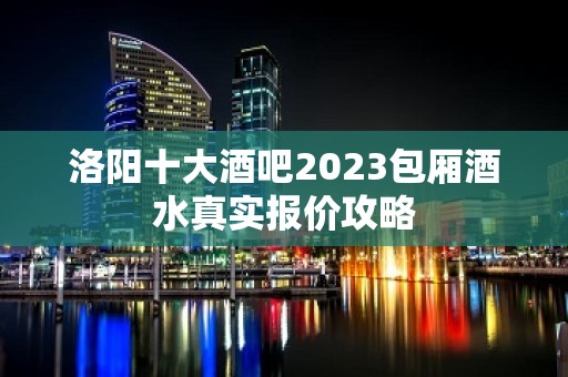 洛阳十大酒吧2023包厢酒水真实报价攻略