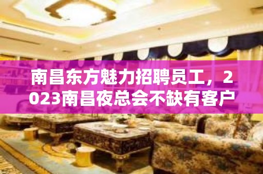 南昌东方魅力招聘员工，2023南昌夜总会不缺有客户