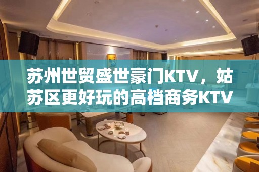 苏州世贸盛世豪门KTV，姑苏区更好玩的高档商务KTV。