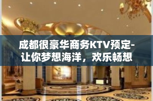 成都很豪华商务KTV预定-让你梦想海洋，欢乐畅想