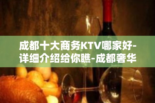 成都十大商务KTV哪家好-详细介绍给你瞧-成都奢华KTV预约