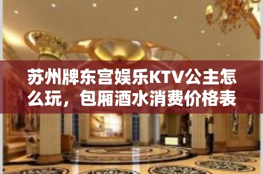 苏州牌东宫娱乐KTV公主怎么玩，包厢酒水消费价格表。