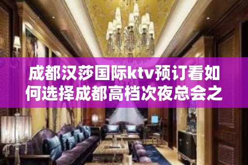 成都汉莎国际ktv预订看如何选择成都高档次夜总会之一