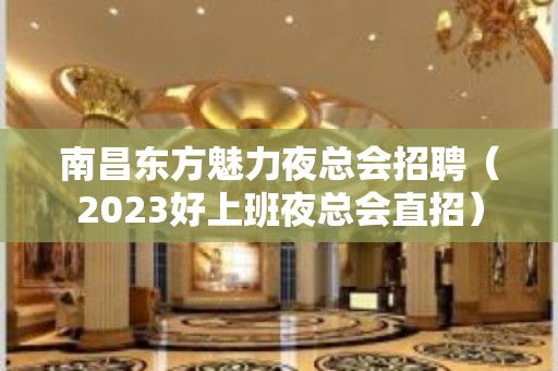 南昌东方魅力夜总会招聘（2023好上班夜总会直招）