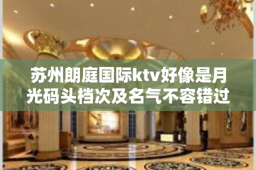 苏州朗庭国际ktv好像是月光码头档次及名气不容错过的夜总会