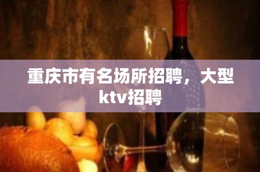 重庆市有名场所招聘，大型ktv招聘