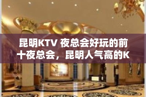 昆明KTV 夜总会好玩的前十夜总会，昆明人气高的KTV