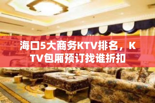 海口5大商务KTV排名，KTV包厢预订找谁折扣