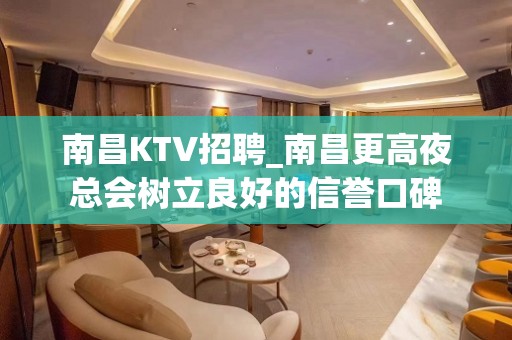 南昌KTV招聘_南昌更高夜总会树立良好的信誉口碑