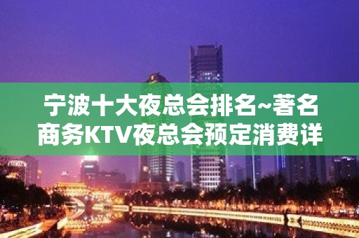 宁波十大夜总会排名~著名商务KTV夜总会预定消费详情！