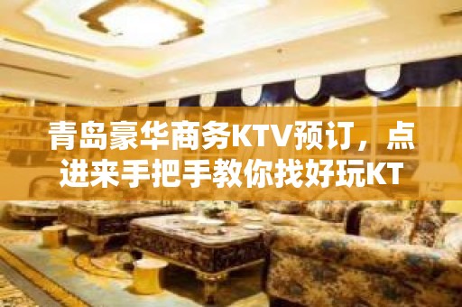 青岛豪华商务KTV预订，点进来手把手教你找好玩KTV