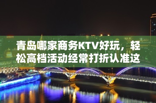 青岛哪家商务KTV好玩，轻松高档活动经常打折认准这里