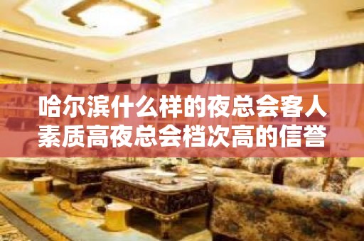 哈尔滨什么样的夜总会客人素质高夜总会档次高的信誉