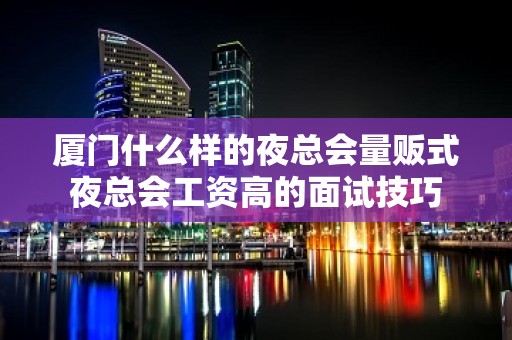 厦门什么样的夜总会量贩式夜总会工资高的面试技巧