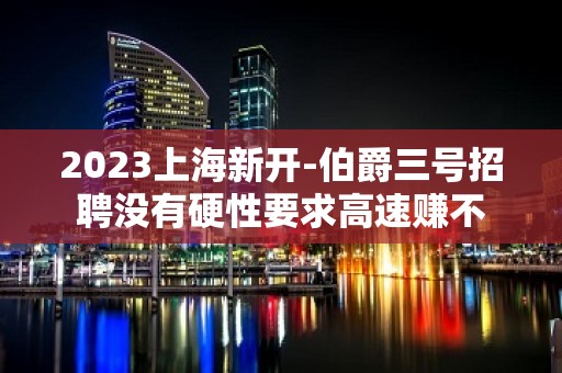 2023上海新开-伯爵三号招聘没有硬性要求高速赚不