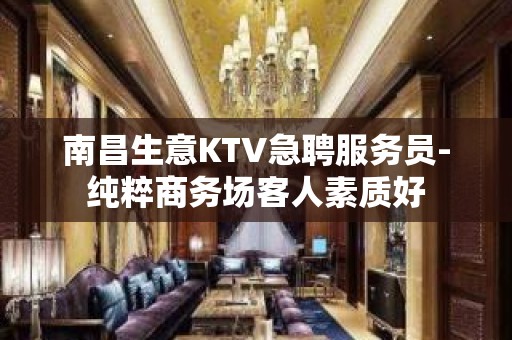 南昌生意KTV急聘服务员-纯粹商务场客人素质好