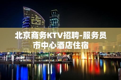 北京商务KTV招聘-服务员市中心酒店住宿