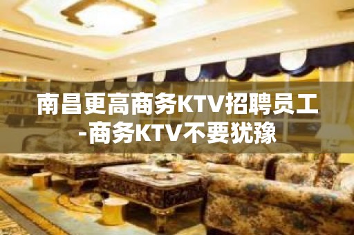 南昌更高商务KTV招聘员工-商务KTV不要犹豫