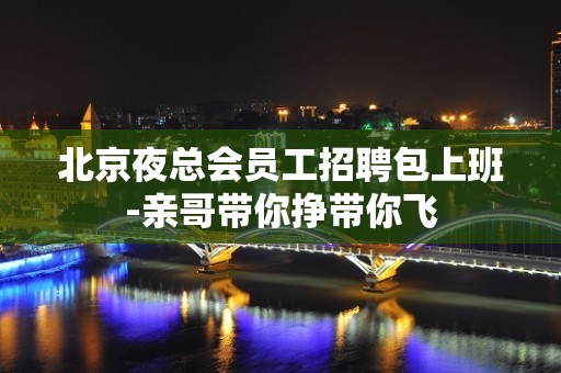 北京夜总会员工招聘包上班-亲哥带你挣带你飞