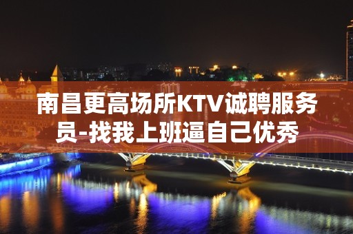 南昌更高场所KTV诚聘服务员-找我上班逼自己优秀