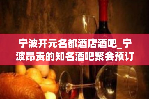 宁波开元名都酒店酒吧_宁波昂贵的知名酒吧聚会预订会所