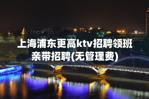 上海浦东更高ktv招聘领班亲带招聘(无管理费)