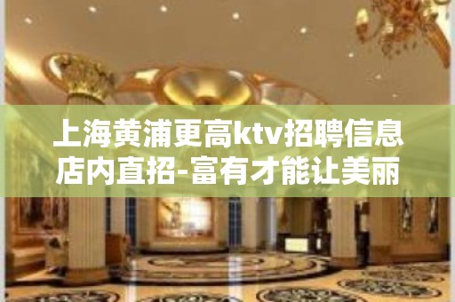 上海黄浦更高ktv招聘信息店内直招-富有才能让美丽的你终生美