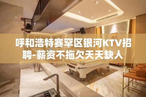 呼和浩特赛罕区银河KTV招聘-薪资不拖欠天天缺人