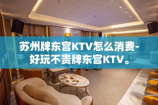 苏州牌东宫KTV怎么消费-好玩不贵牌东宫KTV。