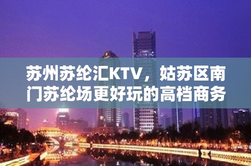 苏州苏纶汇KTV，姑苏区南门苏纶场更好玩的高档商务KTV。