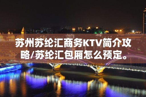 苏州苏纶汇商务KTV简介攻略/苏纶汇包厢怎么预定。