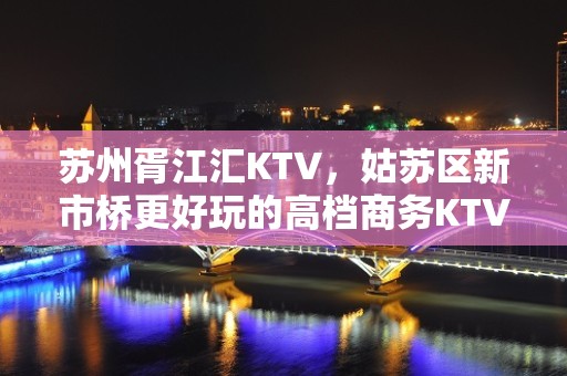 苏州胥江汇KTV，姑苏区新市桥更好玩的高档商务KTV。