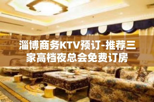 淄博商务KTV预订-推荐三家高档夜总会免费订房