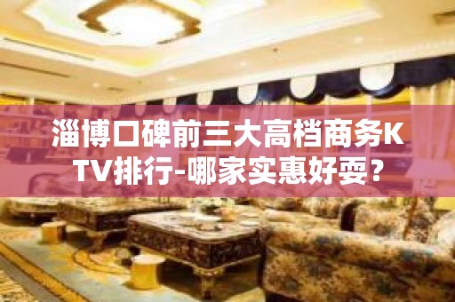 淄博口碑前三大高档商务KTV排行-哪家实惠好耍？