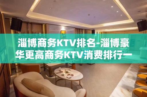 淄博商务KTV排名-淄博豪华更高商务KTV消费排行一览