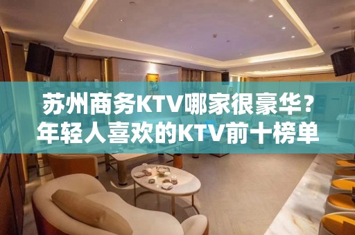 苏州商务KTV哪家很豪华？年轻人喜欢的KTV前十榜单一览