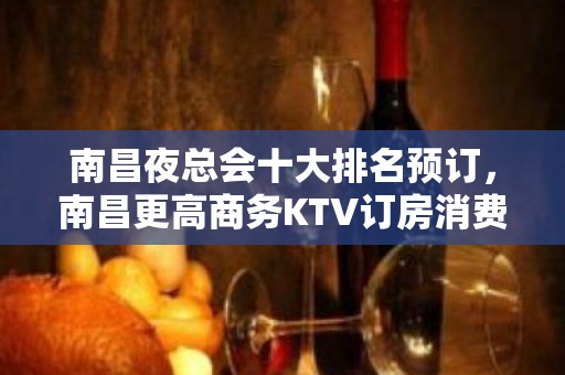 南昌夜总会十大排名预订，南昌更高商务KTV订房消费攻略