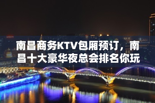 南昌商务KTV包厢预订，南昌十大豪华夜总会排名你玩过几家