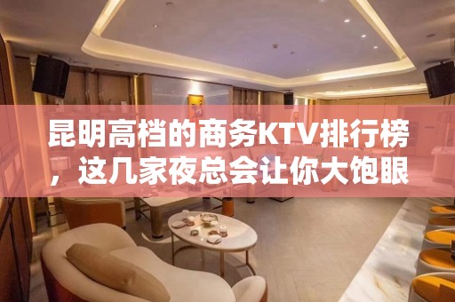 昆明高档的商务KTV排行榜，这几家夜总会让你大饱眼福