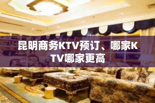 昆明商务KTV预订、哪家KTV哪家更高