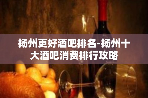 扬州更好酒吧排名-扬州十大酒吧消费排行攻略