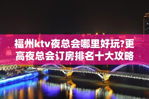 福州ktv夜总会哪里好玩?更高夜总会订房排名十大攻略