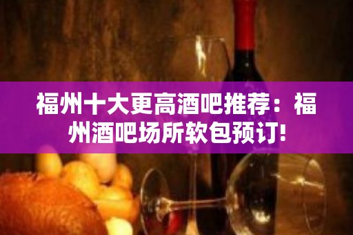 福州十大更高酒吧推荐：福州酒吧场所软包预订!