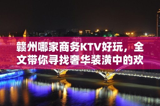 赣州哪家商务KTV好玩，全文带你寻找奢华装潢中的欢乐