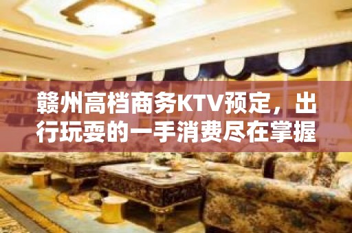 赣州高档商务KTV预定，出行玩耍的一手消费尽在掌握之中